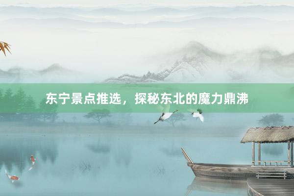 东宁景点推选，探秘东北的魔力鼎沸