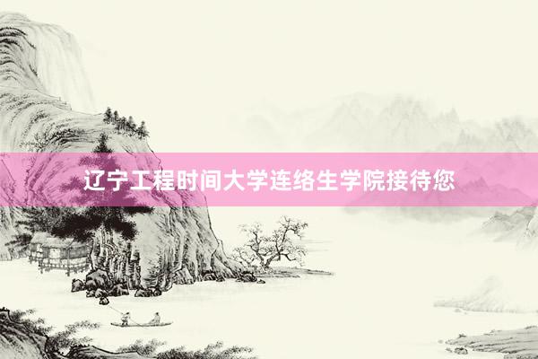 辽宁工程时间大学连络生学院接待您